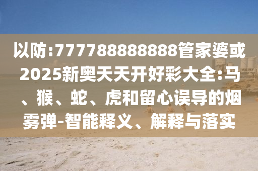 以防:777788888888管家婆或2025新奧天天開好彩大全:馬、猴、蛇、虎和留心誤導的煙霧彈-智能釋義、解釋與落實