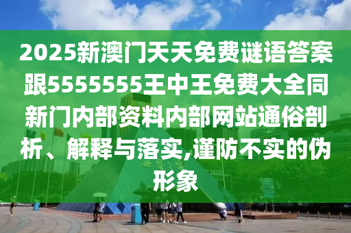 2025新澳門天天免費謎語答案跟5555555王中王免費大全同新門內(nèi)部資料內(nèi)部網(wǎng)站通俗剖析、解釋與落實,謹(jǐn)防不實的偽形象