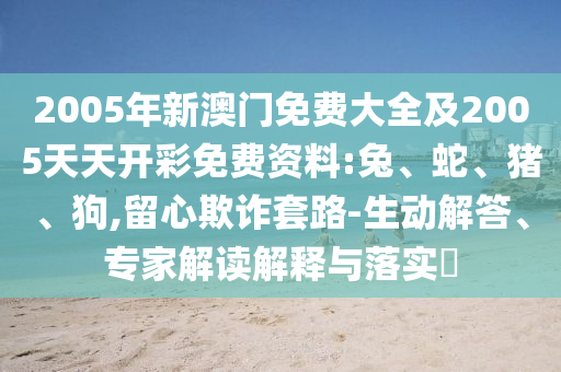 2005年新澳門免費(fèi)大全及2005天天開彩免費(fèi)資料:兔、蛇、豬、狗,留心欺詐套路-生動(dòng)解答、專家解讀解釋與落實(shí)?