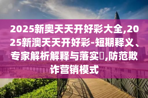 2025新奧天天開好彩大全,2025新澳天天開好彩-短期釋義、專家解析解釋與落實(shí)?,防范欺詐營銷模式