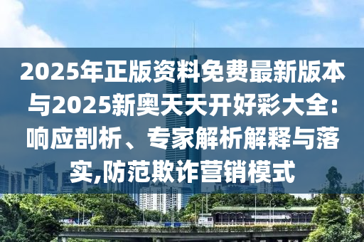 2025年正版資料免費最新版本與2025新奧天天開好彩大全:響應剖析、專家解析解釋與落實,防范欺詐營銷模式