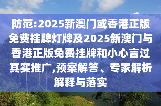 防范:2025新澳門或香港正版免費掛牌燈牌及2025新澳門與香港正版免費掛牌和小心言過其實推廣,預(yù)案解答、專家解析解釋與落實