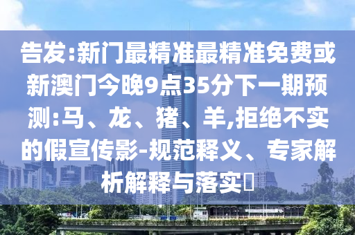 告發(fā):新門最精準(zhǔn)最精準(zhǔn)免費(fèi)或新澳門今晚9點(diǎn)35分下一期預(yù)測(cè):馬、龍、豬、羊,拒絕不實(shí)的假宣傳影-規(guī)范釋義、專家解析解釋與落實(shí)?