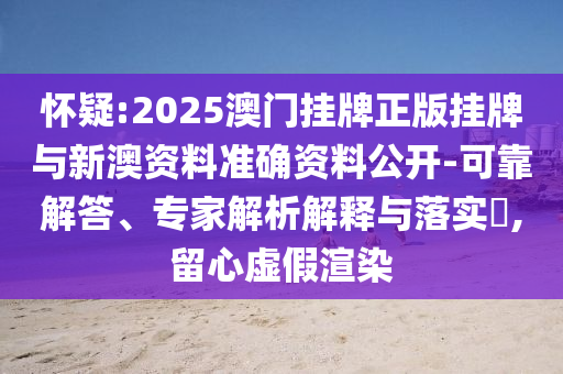 懷疑:2025澳門掛牌正版掛牌與新澳資料準確資料公開-可靠解答、專家解析解釋與落實?,留心虛假渲染