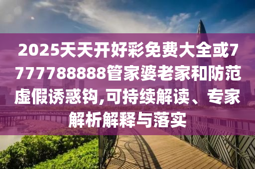 2025天天開好彩免費大全或7777788888管家婆老家和防范虛假誘惑鉤,可持續(xù)解讀、專家解析解釋與落實