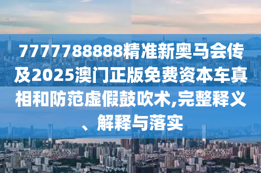 7777788888精準(zhǔn)新奧馬會傳及2025澳門正版免費資本車真相和防范虛假鼓吹術(shù),完整釋義、解釋與落實