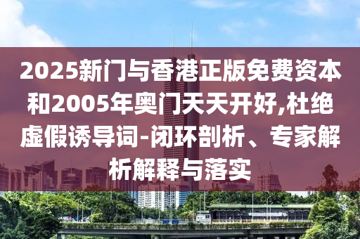 2025新門與香港正版免費(fèi)資本和2005年奧門天天開好,杜絕虛假誘導(dǎo)詞-閉環(huán)剖析、專家解析解釋與落實(shí)