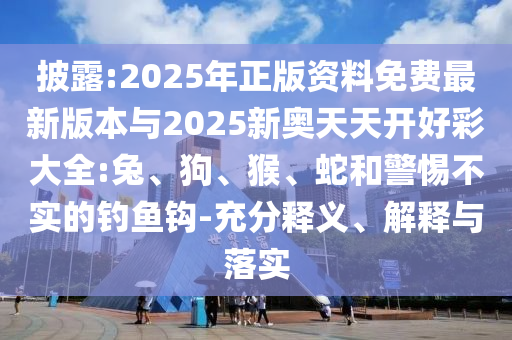 披露:2025年正版資料免費(fèi)最新版本與2025新奧天天開好彩大全:兔、狗、猴、蛇和警惕不實(shí)的釣魚鉤-充分釋義、解釋與落實(shí)