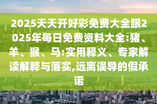 2025天天開好彩免費大全跟2025年每日免費資料大全:豬、羊、猴、馬:實用釋義、專家解讀解釋與落實,遠離誤導(dǎo)的假承諾