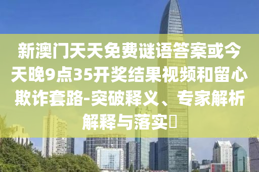 新澳門天天免費(fèi)謎語(yǔ)答案或今天晚9點(diǎn)35開獎(jiǎng)結(jié)果視頻和留心欺詐套路-突破釋義、專家解析解釋與落實(shí)?