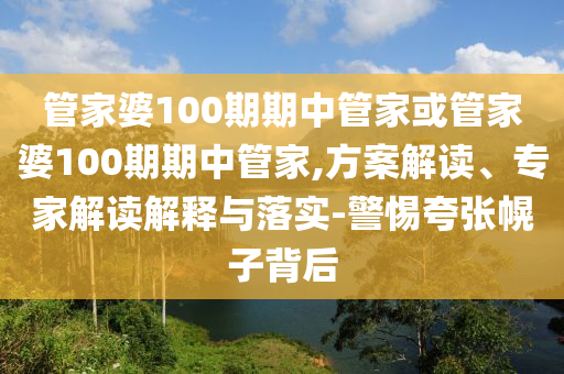 管家婆100期期中管家或管家婆100期期中管家,方案解讀、專家解讀解釋與落實-警惕夸張幌子背后
