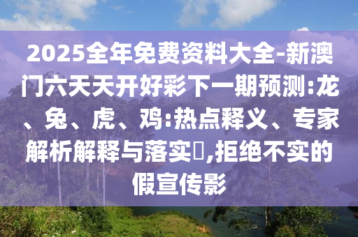 2025全年免費(fèi)資料大全-新澳門六天天開好彩下一期預(yù)測(cè):龍、兔、虎、雞:熱點(diǎn)釋義、專家解析解釋與落實(shí)?,拒絕不實(shí)的假宣傳影