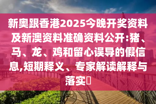 新奧跟香港2025今晚開獎(jiǎng)資料及新澳資料準(zhǔn)確資料公開:豬、馬、龍、雞和留心誤導(dǎo)的假信息,短期釋義、專家解讀解釋與落實(shí)?