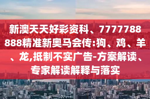 新澳天天好彩資科、7777788888精準(zhǔn)新奧馬會(huì)傳:狗、雞、羊、龍,抵制不實(shí)廣告-方案解讀、專家解讀解釋與落實(shí)