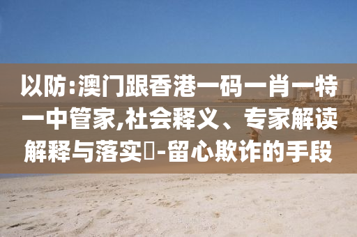 以防:澳門跟香港一碼一肖一特一中管家,社會釋義、專家解讀解釋與落實?-留心欺詐的手段