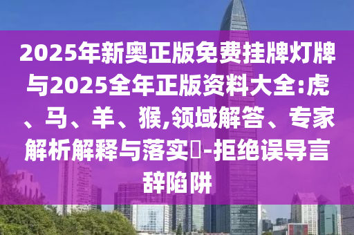 2025年新奧正版免費(fèi)掛牌燈牌與2025全年正版資料大全:虎、馬、羊、猴,領(lǐng)域解答、專家解析解釋與落實(shí)?-拒絕誤導(dǎo)言辭陷阱