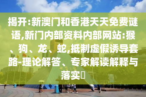 揭開(kāi):新澳門(mén)和香港天天免費(fèi)謎語(yǔ),新門(mén)內(nèi)部資料內(nèi)部網(wǎng)站:猴、狗、龍、蛇,抵制虛假誘導(dǎo)套路-理論解答、專(zhuān)家解讀解釋與落實(shí)?
