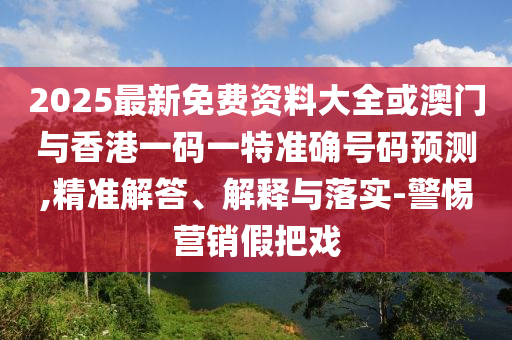 2025最新免費(fèi)資料大全或澳門(mén)與香港一碼一特準(zhǔn)確號(hào)碼預(yù)測(cè),精準(zhǔn)解答、解釋與落實(shí)-警惕營(yíng)銷(xiāo)假把戲