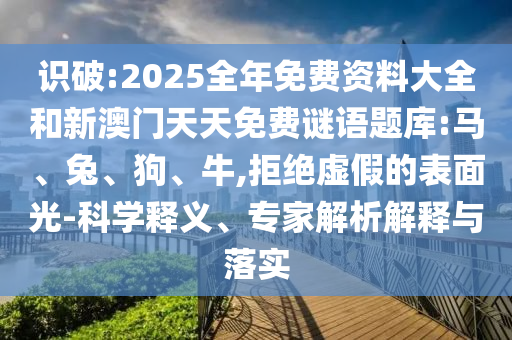 識破:2025全年免費(fèi)資料大全和新澳門天天免費(fèi)謎語題庫:馬、兔、狗、牛,拒絕虛假的表面光-科學(xué)釋義、專家解析解釋與落實(shí)