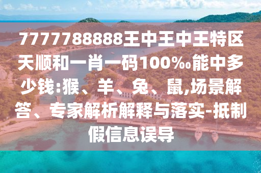 7777788888王中王中王特區(qū)天順和一肖一碼100‰能中多少錢:猴、羊、兔、鼠,場景解答、專家解析解釋與落實-抵制假信息誤導