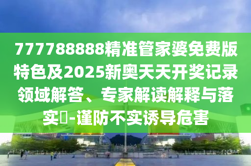 777788888精準(zhǔn)管家婆免費(fèi)版特色及2025新奧天天開獎(jiǎng)記錄領(lǐng)域解答、專家解讀解釋與落實(shí)?-謹(jǐn)防不實(shí)誘導(dǎo)危害