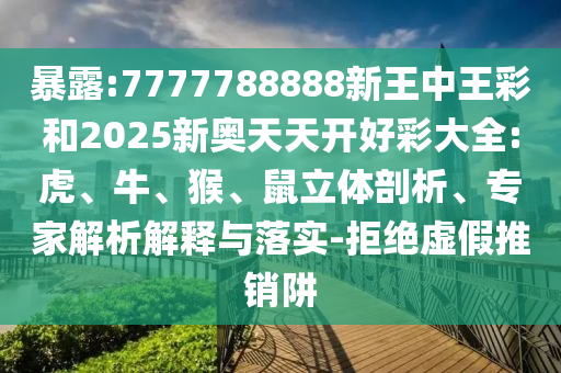 暴露:7777788888新王中王彩和2025新奧天天開好彩大全:虎、牛、猴、鼠立體剖析、專家解析解釋與落實(shí)-拒絕虛假推銷阱